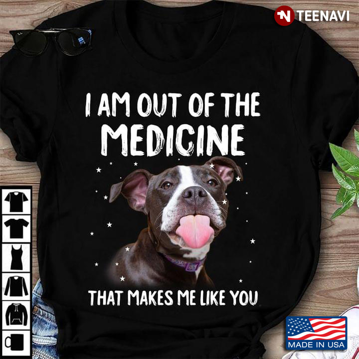 I Am Out Of The Medicine That Makes Me Like You Pitbull Terrier for Dog Lover