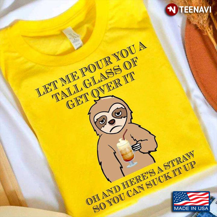 Let Me Pour You A Tall Glass of Get Over It Oh and Here's A Straw Unhappy Sloth Drink Funny Style