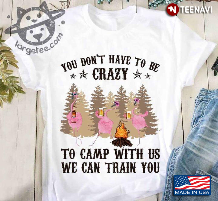 You Don't Have To Be Crazy To Camp With Us We Can Train You Funny Flamingos with Beer