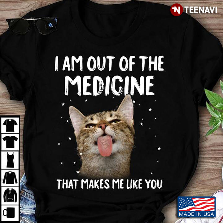 I Am Out Of The Medicine That Makes Me Like You Funny Cat for Cat Lover