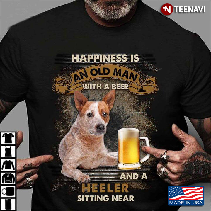 Happiness Is An Old Man With A Beer and A Heeler Sitting Near