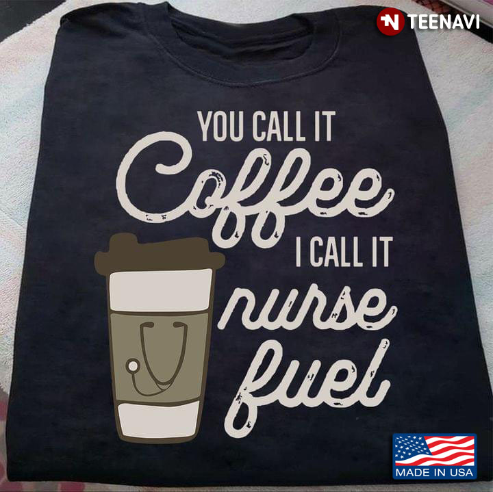 You Call It Coffee I Call It Nurse Fuel Nurse Life