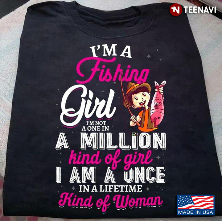 I'm A Fishing Girl I'm Not A One In A Million Kind of Girl I Am A Once In A Life Time Adorable