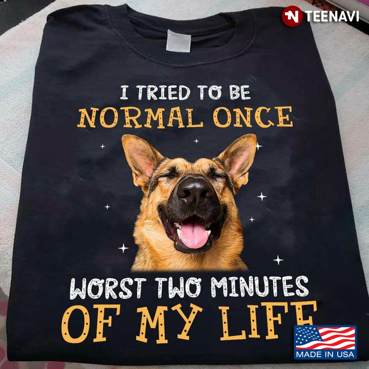 Funny German Shepherd I Tried To Be Normal Once Worst Two Minutes Of My Life For Dog Lovers