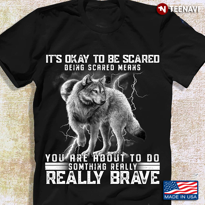 Wolf It's Ok To Be Scared Being Scared Means You Are About To Do Something Really Really Brave