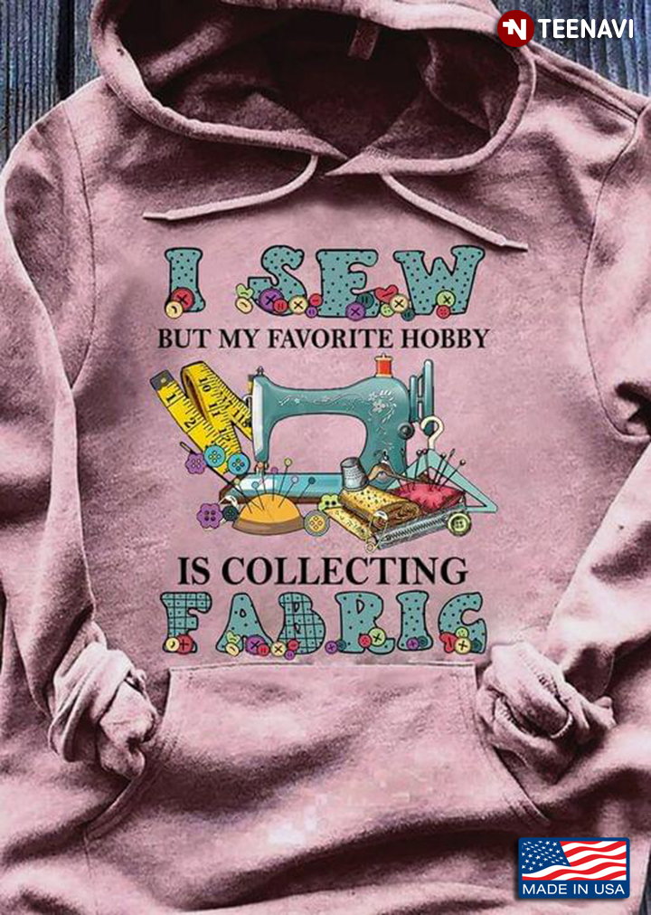 I Sew But My Favorite Hobby Is Collecting Fabric For Fabric Lover