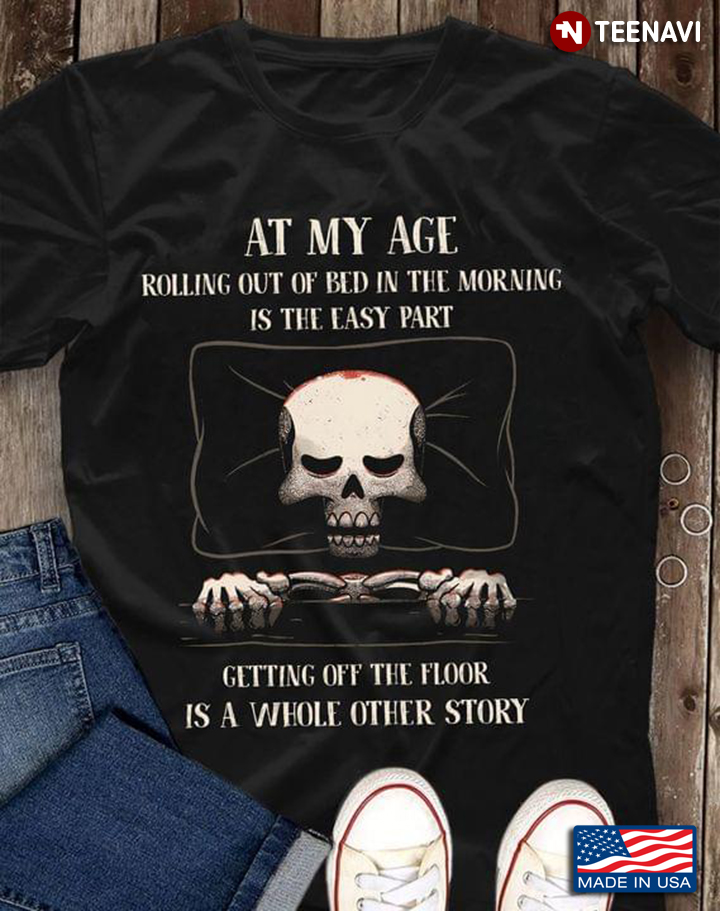 At My Age Rolling Out Of Bed In The Morning Is The Easy Part Getting Off The Floor Is A Whole Other