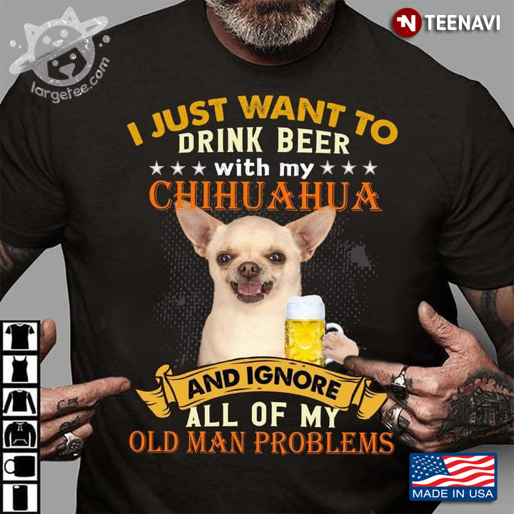 I Just Want To Drink Beer With My Chihuhua And Ignore All Of My Old Man Problems For Dog Lover