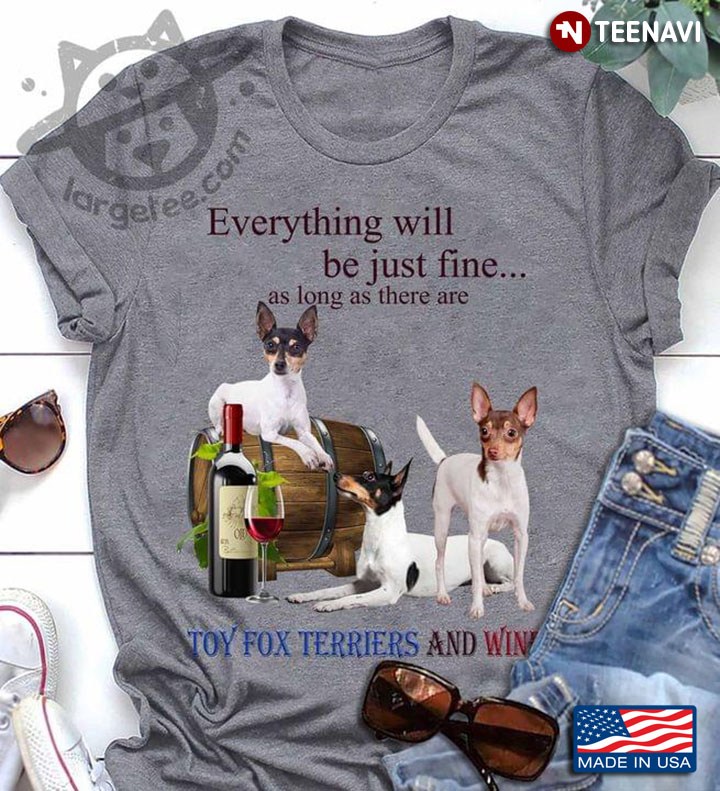 Everything Will Be Just Fine As Long As There Are Toy Fox Terriers And Wine