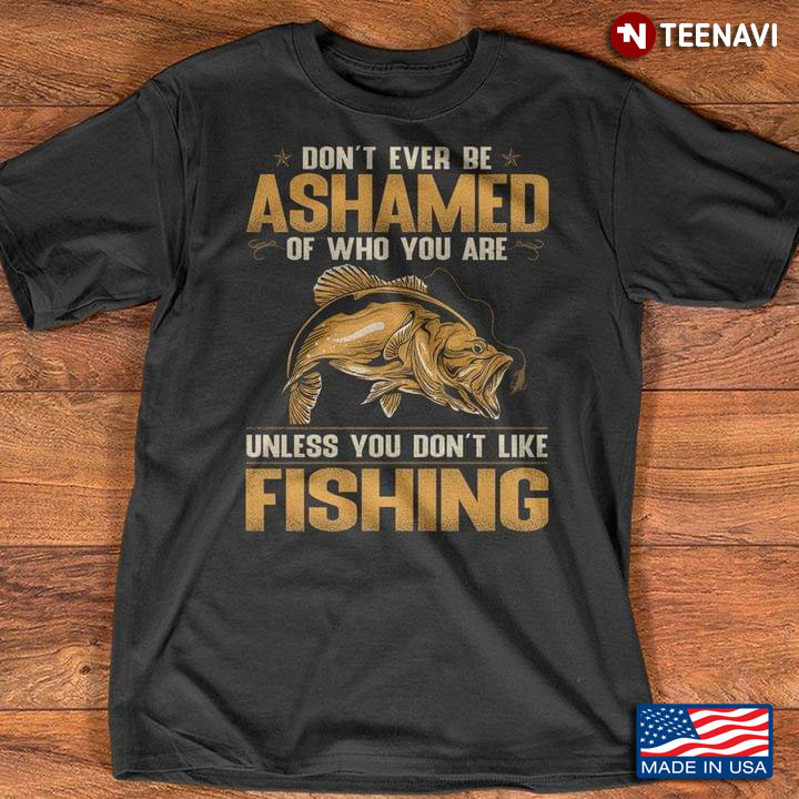 Don't Ever Be Ashamed Of Who You Are Unless You Don't Like Fishing For Fishing Lover