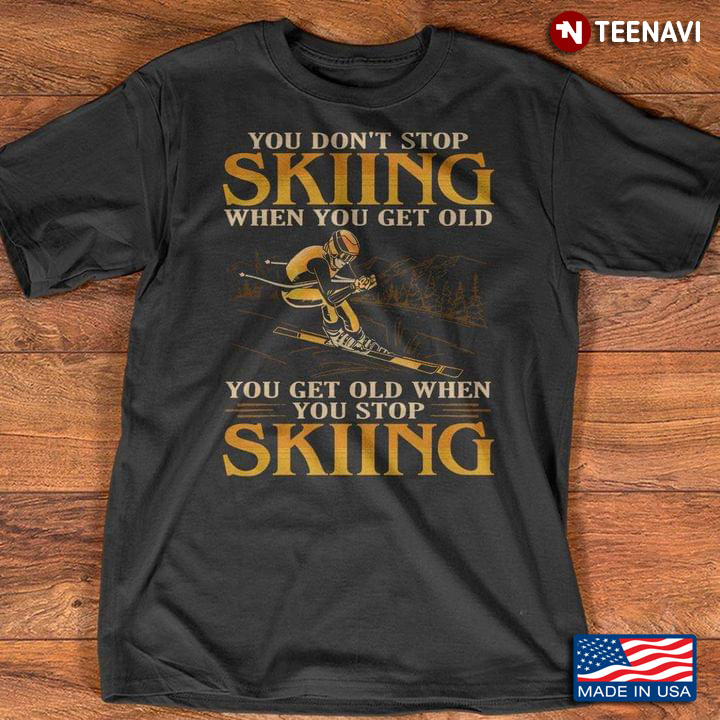 You Don't Stop Skiiing When You Get Old You Get Old When You Stop Skiing For Skiing Lover