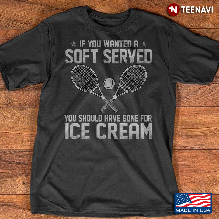 Tennis If You Wanted A Soft Served You Should Have Gone For Ice Cream For Tennis Lovers