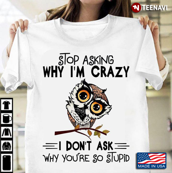 Owl Stop Asking Why Im Crazy I Dont Ask Why Youre So Stupid