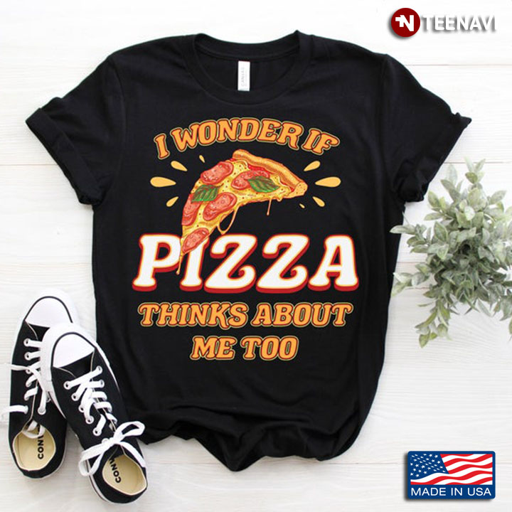 I Wonder If Pizza Thinks About Me Too For Food Lover