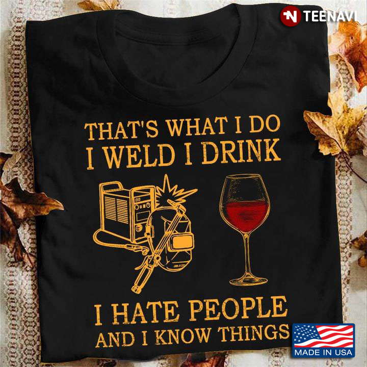 That's What I Do I Weld I Drink I Hate People And I Know Things