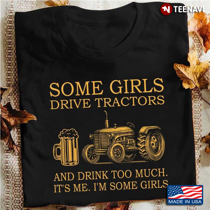 Some Girls Drive Tractors And Drink Too Much It's Me I'm Some Girls