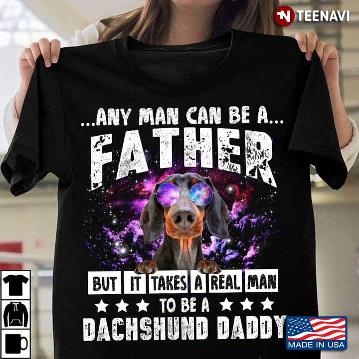 Any Man Can Be A Father But It Takes A Real Man To Be A Dachshund Daddy