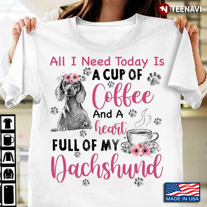 All I Need Today Is A Cup Of Coffee And A Heart Full Of My Dachshund