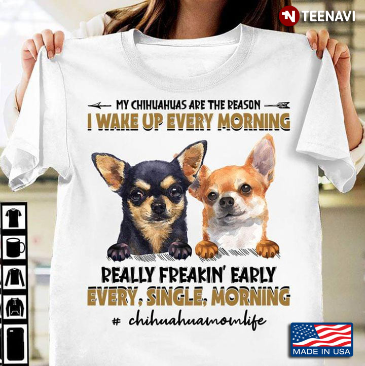 My Chihuahuas Are The Reason I Wake Up Every Morning Really Freakin' Early Every Single Morning