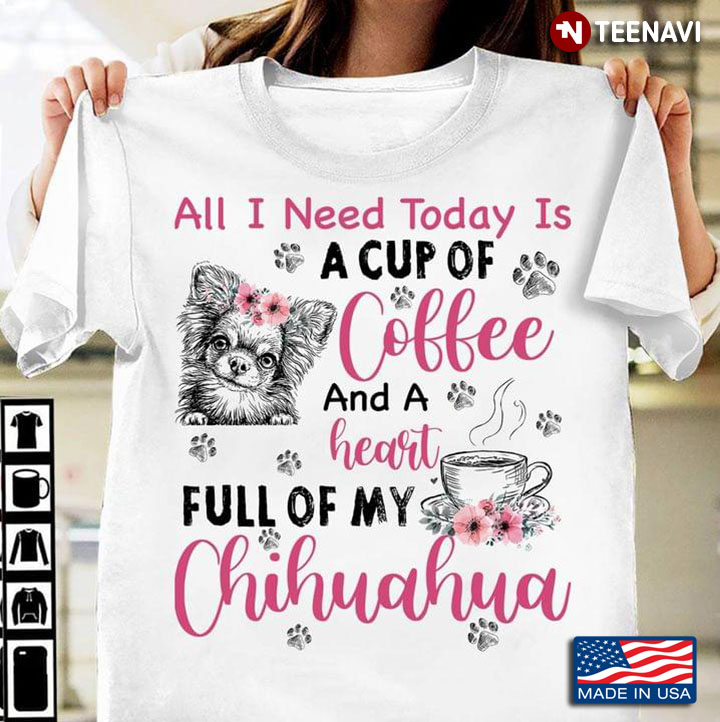 All I Need Today Is A Cup Of Coffee And A Heart Full Of My Chihuahua For Dog Lover