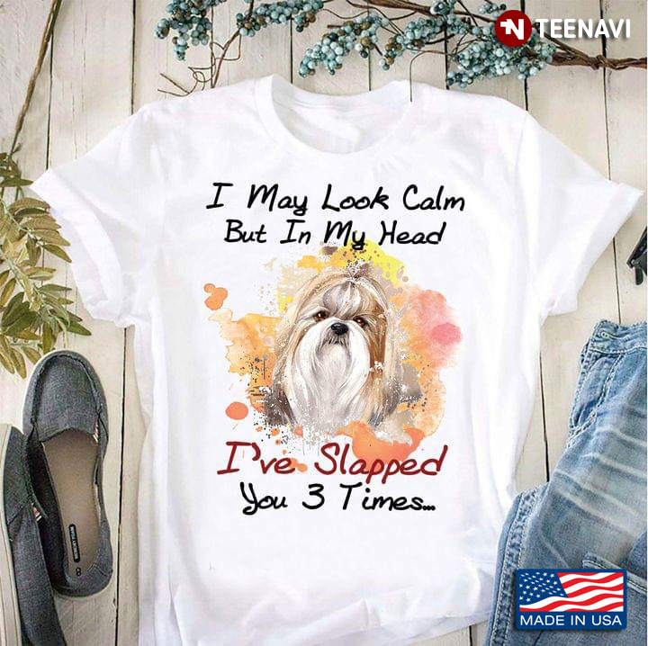 Shih Tzu I May Look Calm But In My Head I've Slapped You 3 Times For Dog Lover