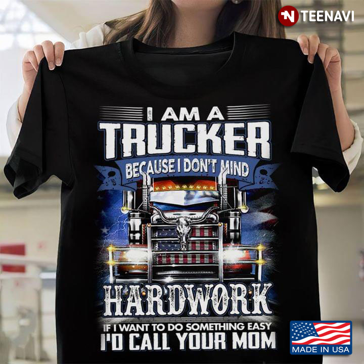 I Am A Trucker Because I Don't Mind Hardwork If I Want To Do Something Easy I'd Call Your Mom