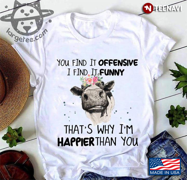 Cow You Find It Offensive I Find It Funny That's Why I'm Happier Than You