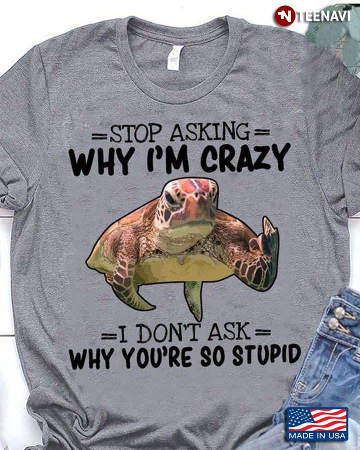 Turtle Stop Asking Why I'm Crazy I Don't Ask Why You're So Stupid