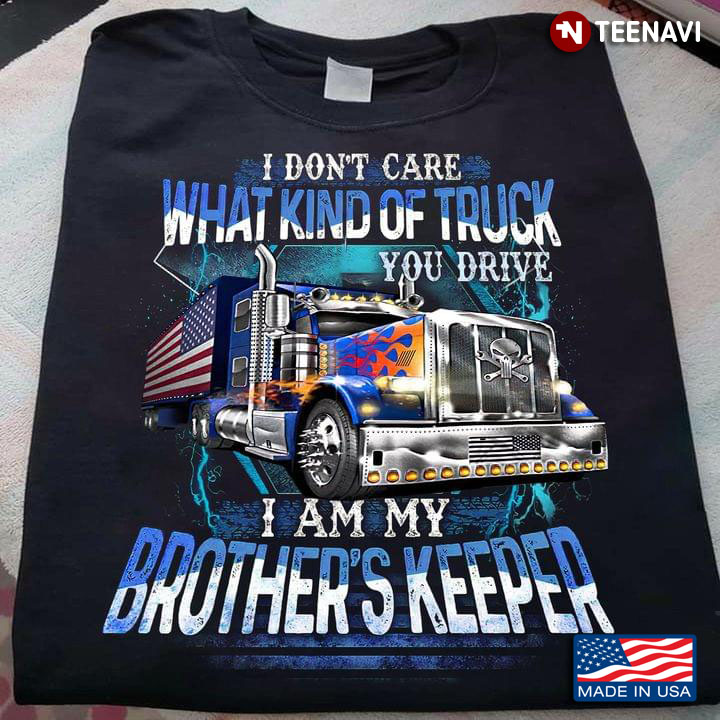 I Don't Care What Kind Of Truck You Drive I Am My Brother's Keeper For Trucker