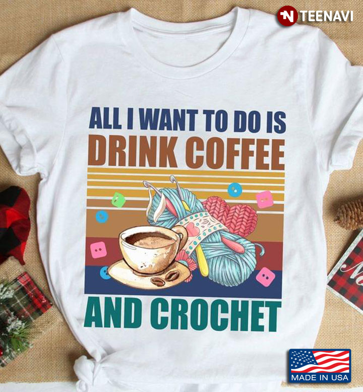 Vintage All I Want To Do Is Drink Coffee And Crochet
