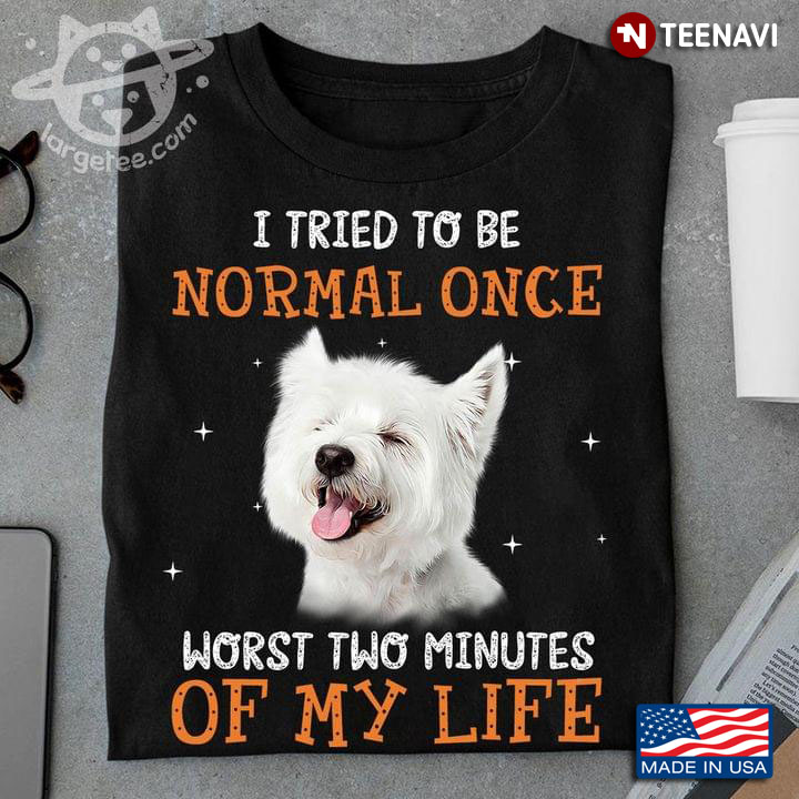 West Highland White Terrier I Tried To Be Normal Once Worst Two Minutes Of My Life