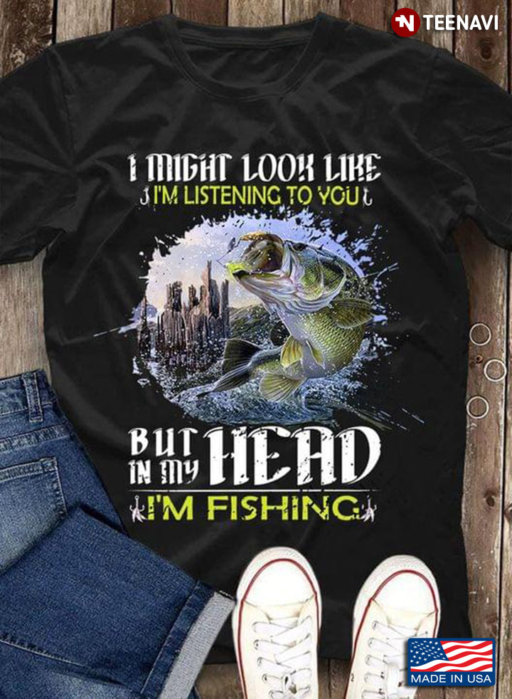 I Might Look Like I'm Listening To You But In My Head I'm Fishing For Fisher