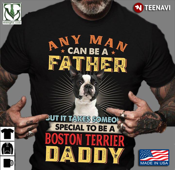 Any Man Can Be A Father But It Takes Someone Special To Be A Boston Terrier Daddy