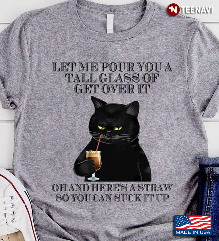 Black Cat Let Me Pour You A Tall Glass Of Get Over It Oh And Here’s A Straw So You Can Suck It Up
