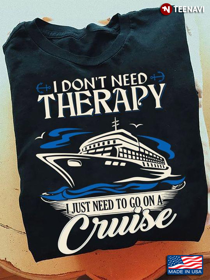 I Don't Need Therapy I Just Need To Go On A Cruise