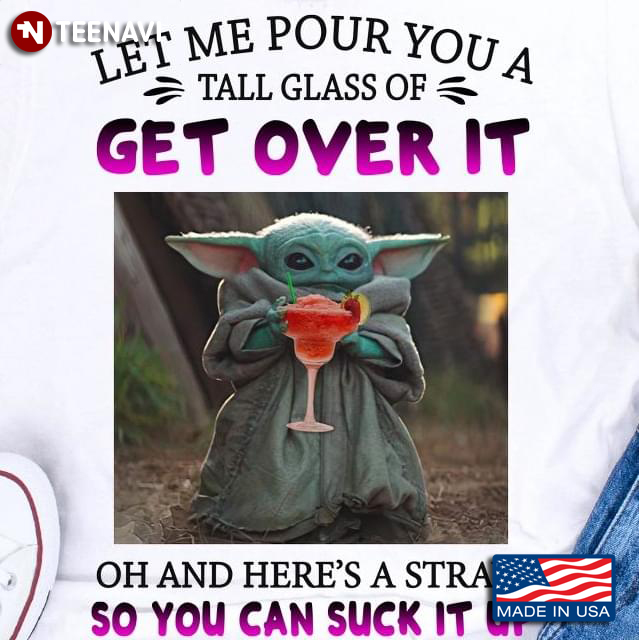 Baby Yoda Let Me Pour You A Tall Glass Of Get Over It Oh And Here's A Straw So You Can Suck It Up