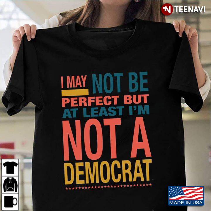 I May Not Be Perfect But At Least I'm Not A Democrat