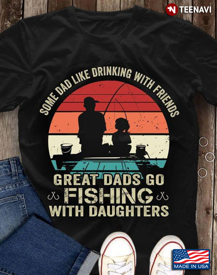 Vintage Some Dad Like Drinking With Friends Great Dads Go Fishing With Daughters For Father's Day
