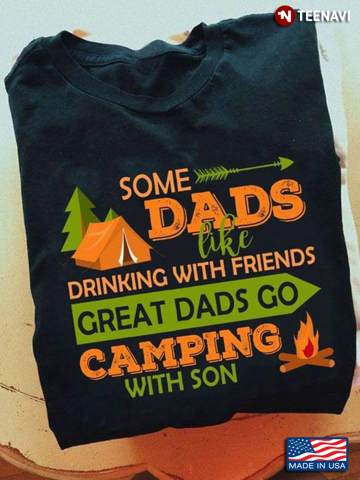 Some Dads Like Drinking With Friends Great Dads Go Camping With Son For Father's Day