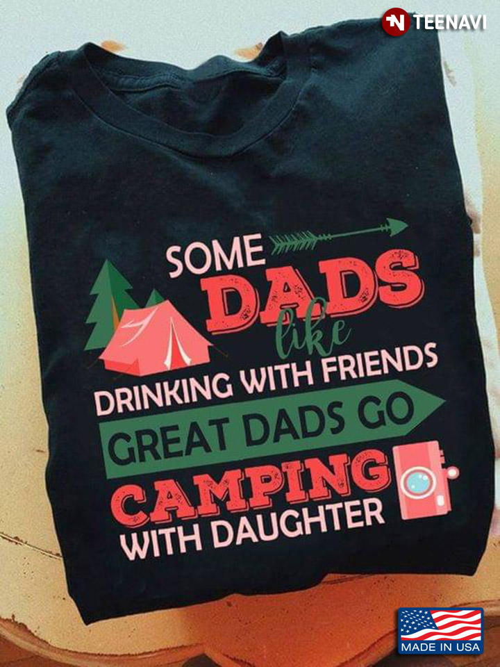 Some Dads Like Drinking With Friends Great Dads Go Camping With Daughter For Father's Day