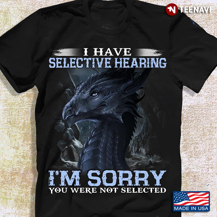 Dragon I Have Selective Hearing I'm Sorry You Were Not Selected