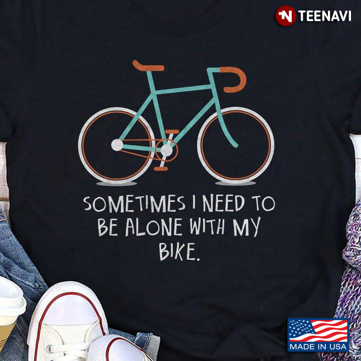 Sometimes I Need To Be Alone With My Bike For Bike Lover