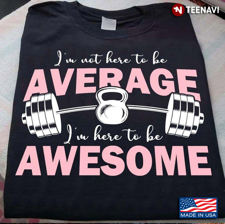 Lifting Weights I'm Not Here To Be Average I'm Here To Be Awesome
