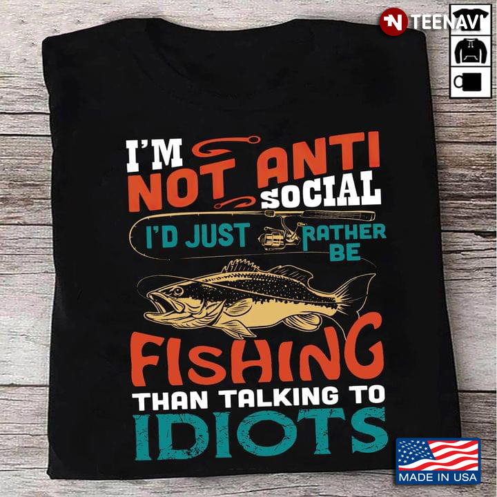 I'm Not Anti Social I'd Just Rather Be Fishing Than Talking To Idiots