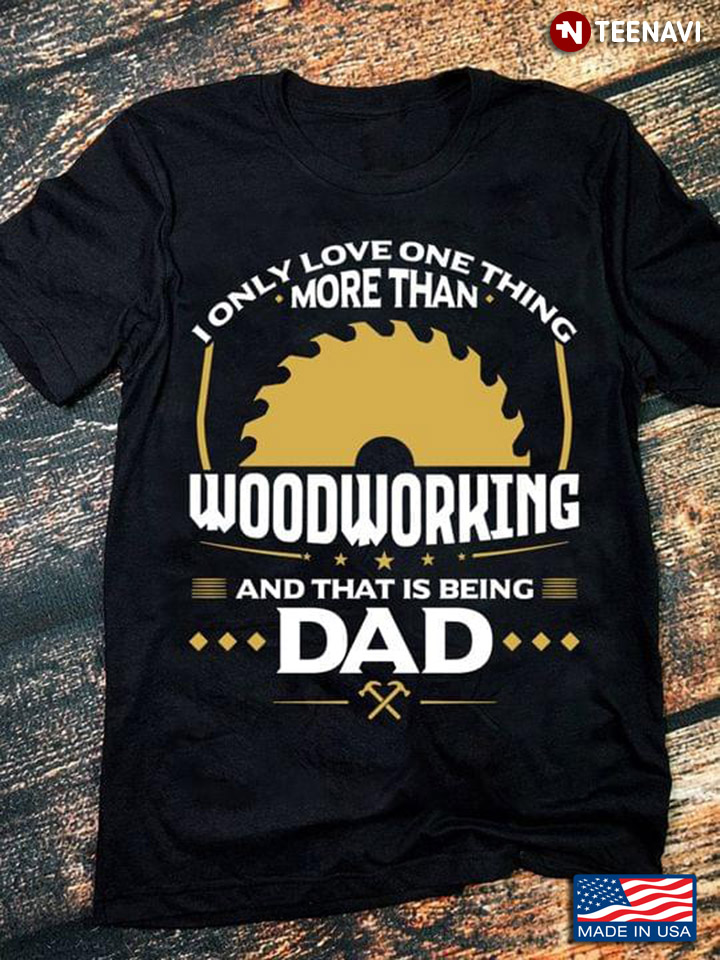 I Only Love One Thing More Than Woodworking And That Is Being Dad For Father's Day