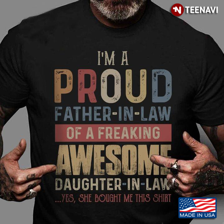I'm A Proud Father In Law Of A Freaking Awesome Daughter In Law Yes She Bought Me This Shirt