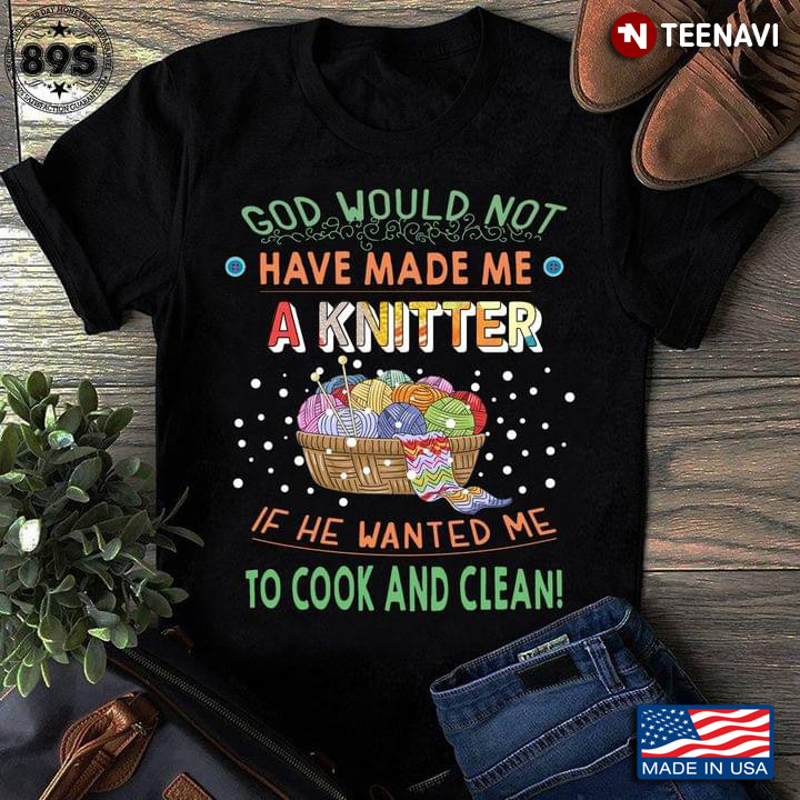 God Would Not Have Made Me A Knitter If He Wanted Me To Cook And Clean