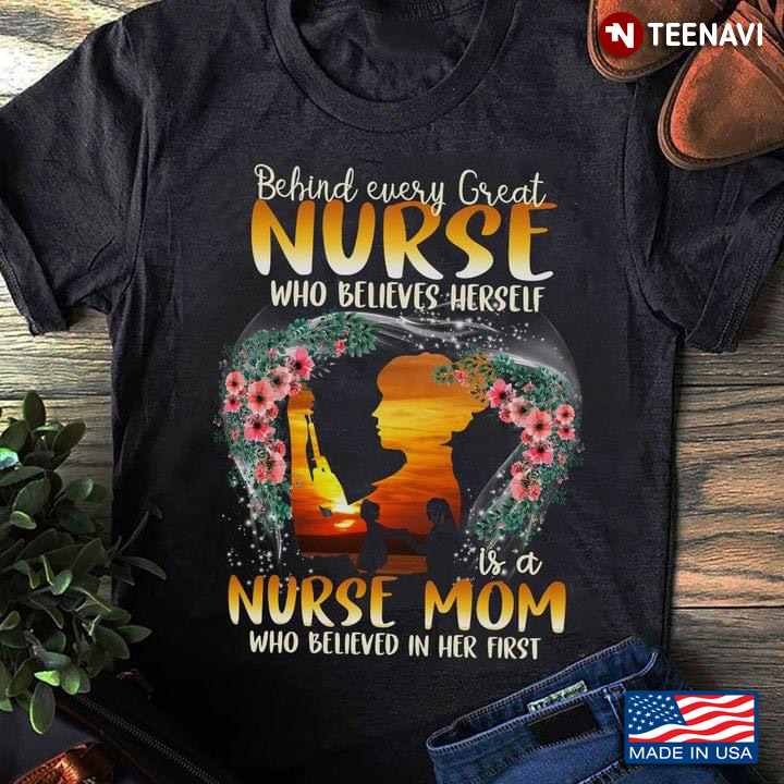 Behind Every Great Nurse Who Believes Herself Is A Nurse Mom Who Believed In Her First