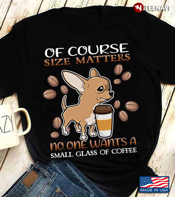 Chihuahua Of Course Size Matters No One Wants A Small Glass Of Coffee For Coffee Lover