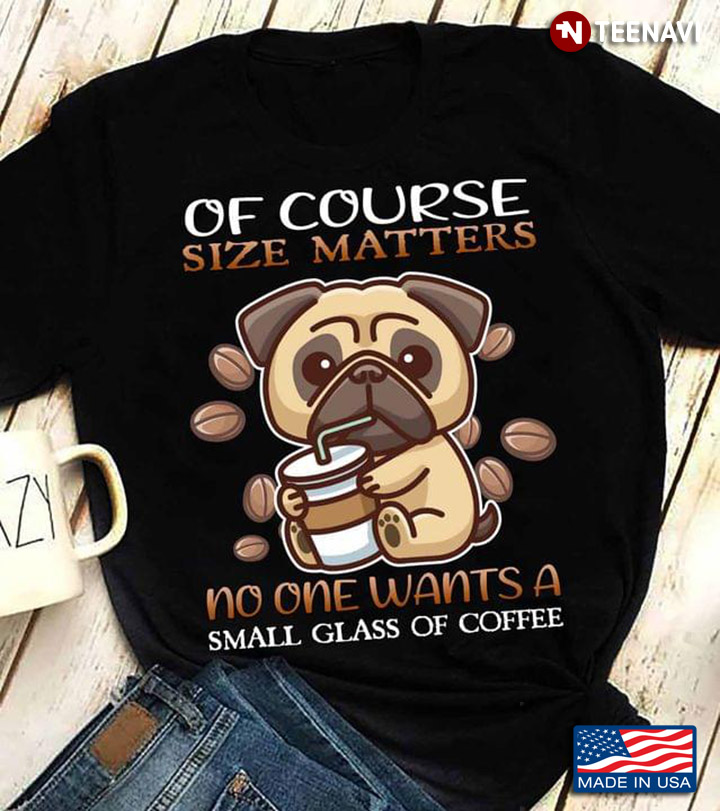 Pug Of Course Size Matters No One Wants A Small Glass Of Coffee For Dog Coffee Lover